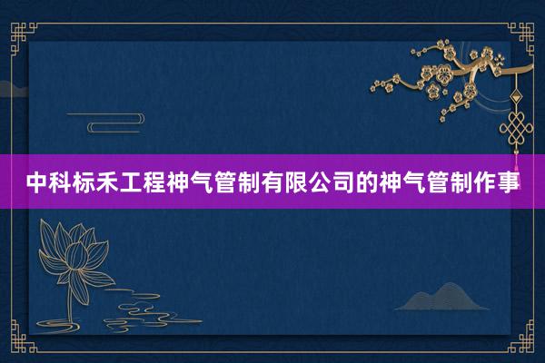 中科标禾工程神气管制有限公司的神气管制作事