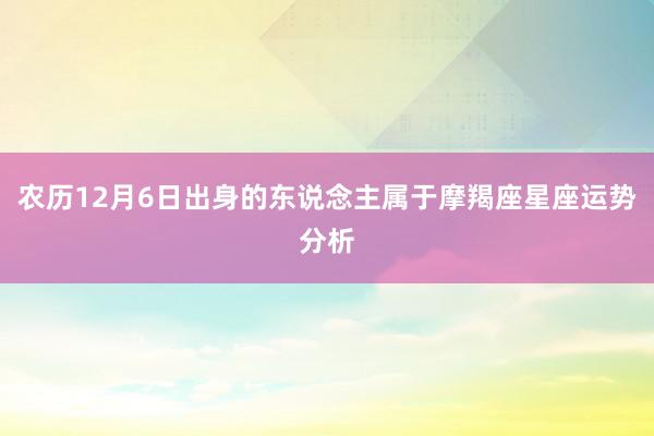 农历12月6日出身的东说念主属于摩羯座星座运势分析