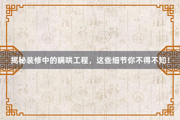 揭秘装修中的瞒哄工程，这些细节你不得不知！
