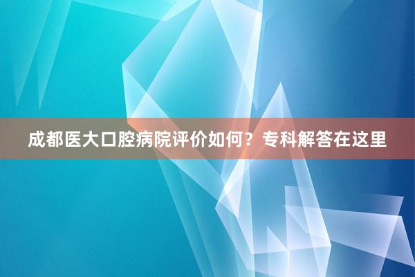 成都医大口腔病院评价如何？专科解答在这里