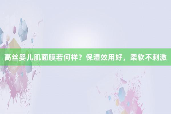 高丝婴儿肌面膜若何样？保湿效用好，柔软不刺激