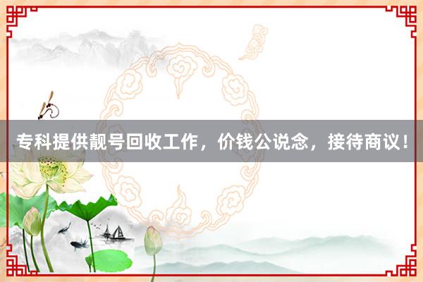 专科提供靓号回收工作，价钱公说念，接待商议！
