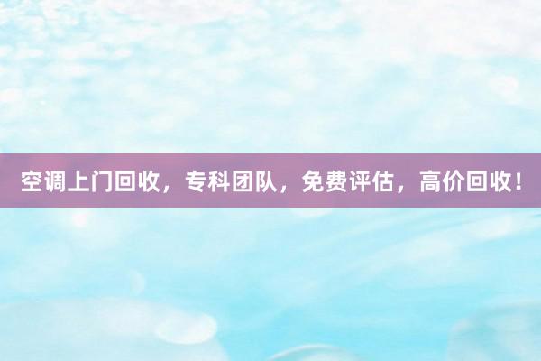 空调上门回收，专科团队，免费评估，高价回收！