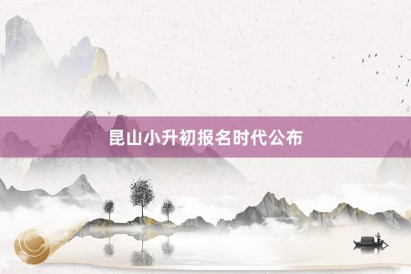 昆山小升初报名时代公布