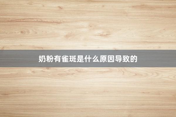 奶粉有雀斑是什么原因导致的