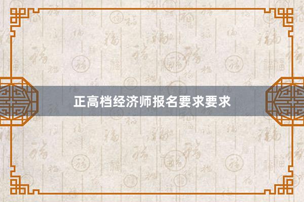 正高档经济师报名要求要求