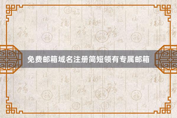 免费邮箱域名注册简短领有专属邮箱