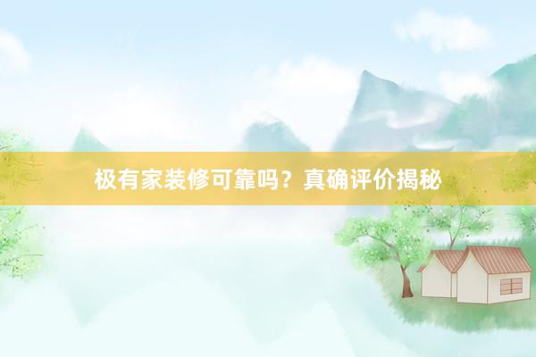 极有家装修可靠吗？真确评价揭秘