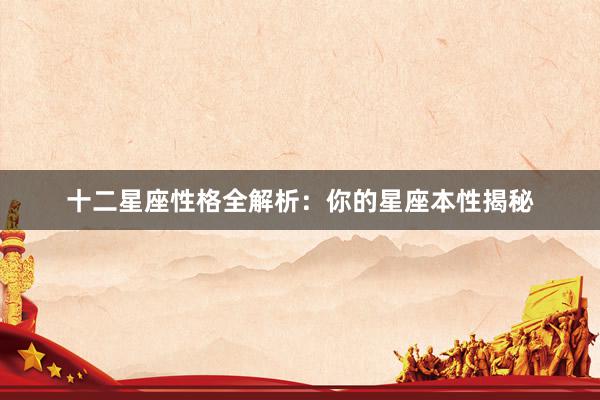 十二星座性格全解析：你的星座本性揭秘