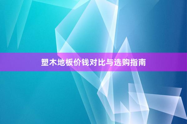 塑木地板价钱对比与选购指南