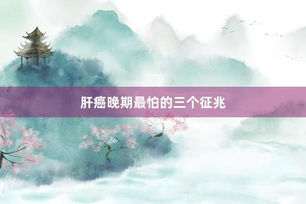 肝癌晚期最怕的三个征兆